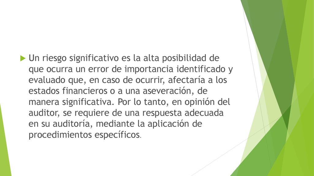 Un riesgo significativo es la alta posibilidad de que ocurra un error de importancia identificado y evaluado que, en caso de ocurrir, afectaría a los estados financieros o a una aseveración, de manera significativa.