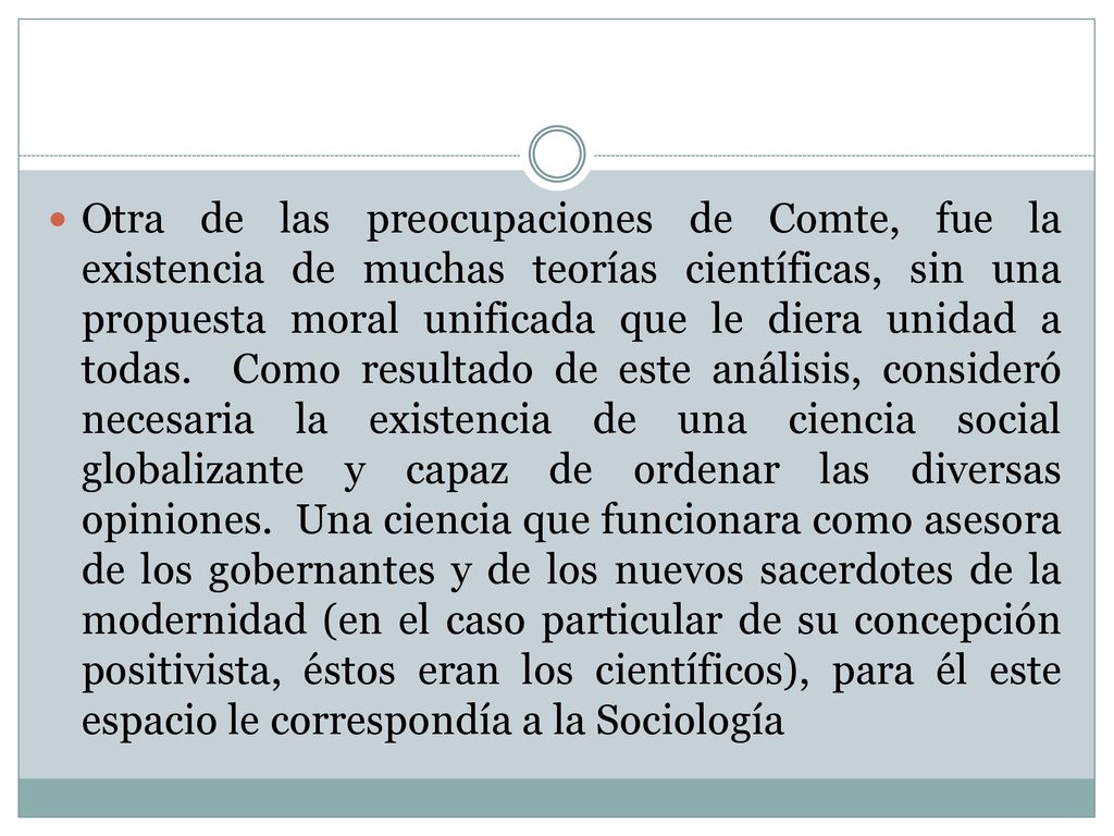 Otra de las preocupaciones de Comte, fue la existencia de muchas teorías científicas, sin una propuesta moral unificada que le diera unidad a todas.