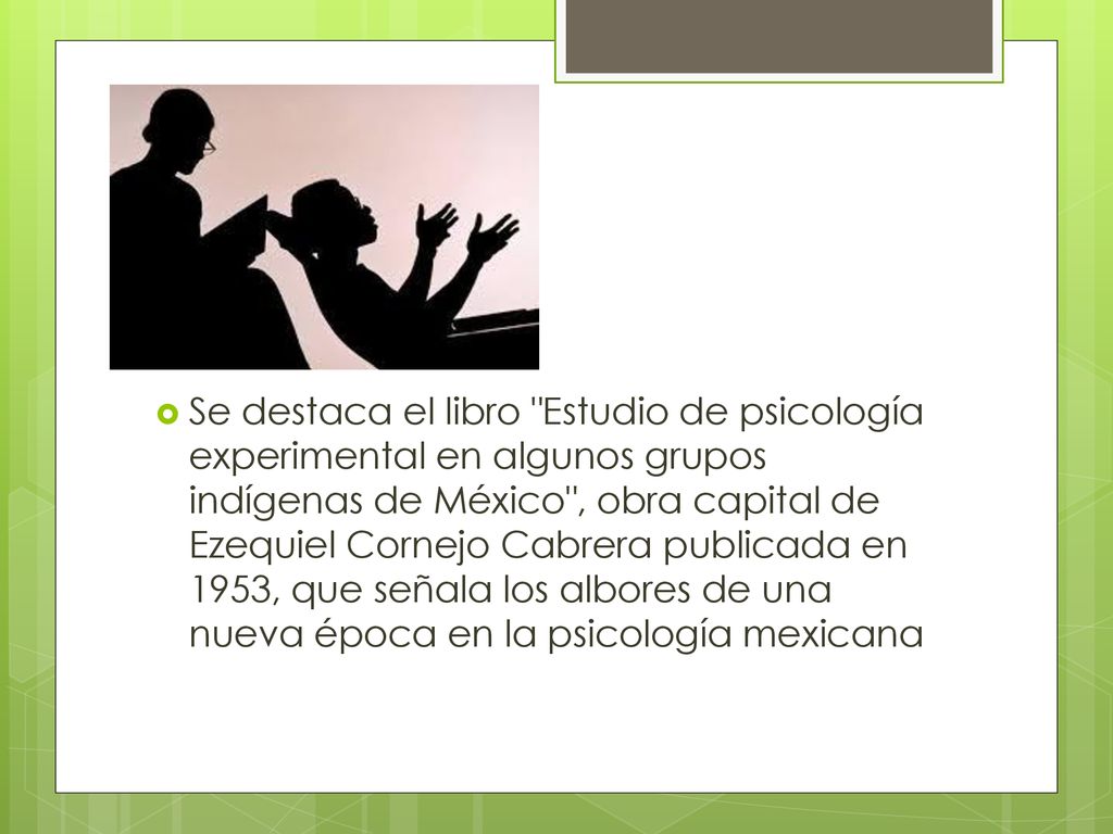 Se destaca el libro Estudio de psicología experimental en algunos grupos indígenas de México , obra capital de Ezequiel Cornejo Cabrera publicada en 1953, que señala los albores de una nueva época en la psicología mexicana