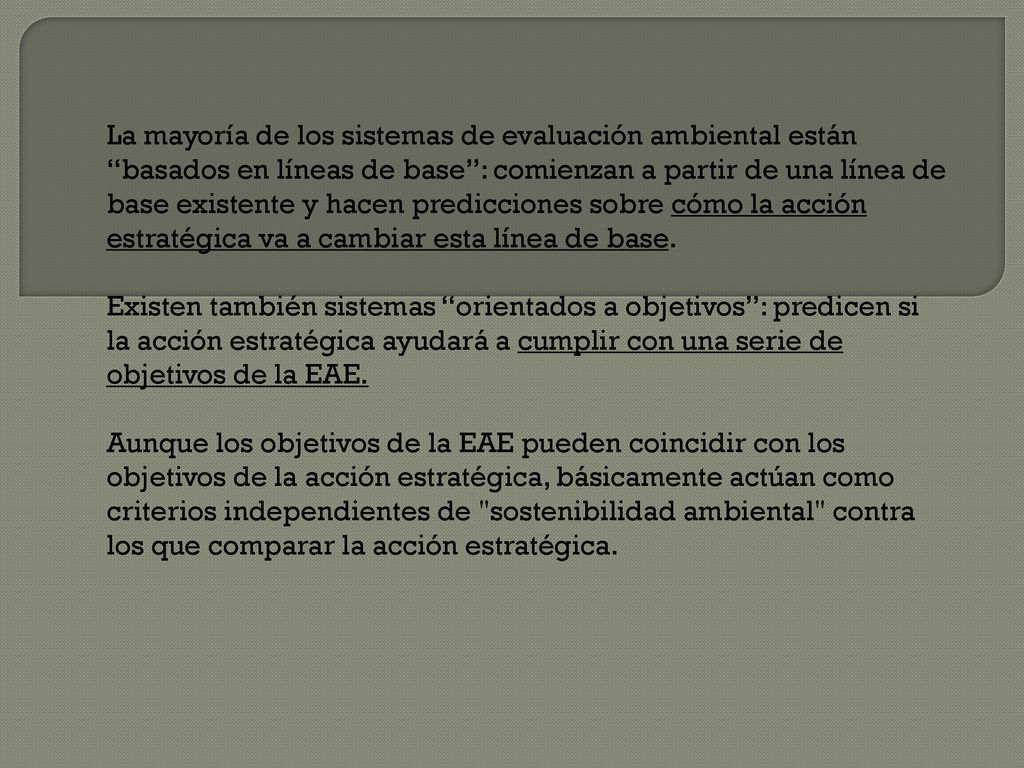 La mayoría de los sistemas de evaluación ambiental están basados en líneas de base : comienzan a partir de una línea de base existente y hacen predicciones sobre cómo la acción estratégica va a cambiar esta línea de base.
