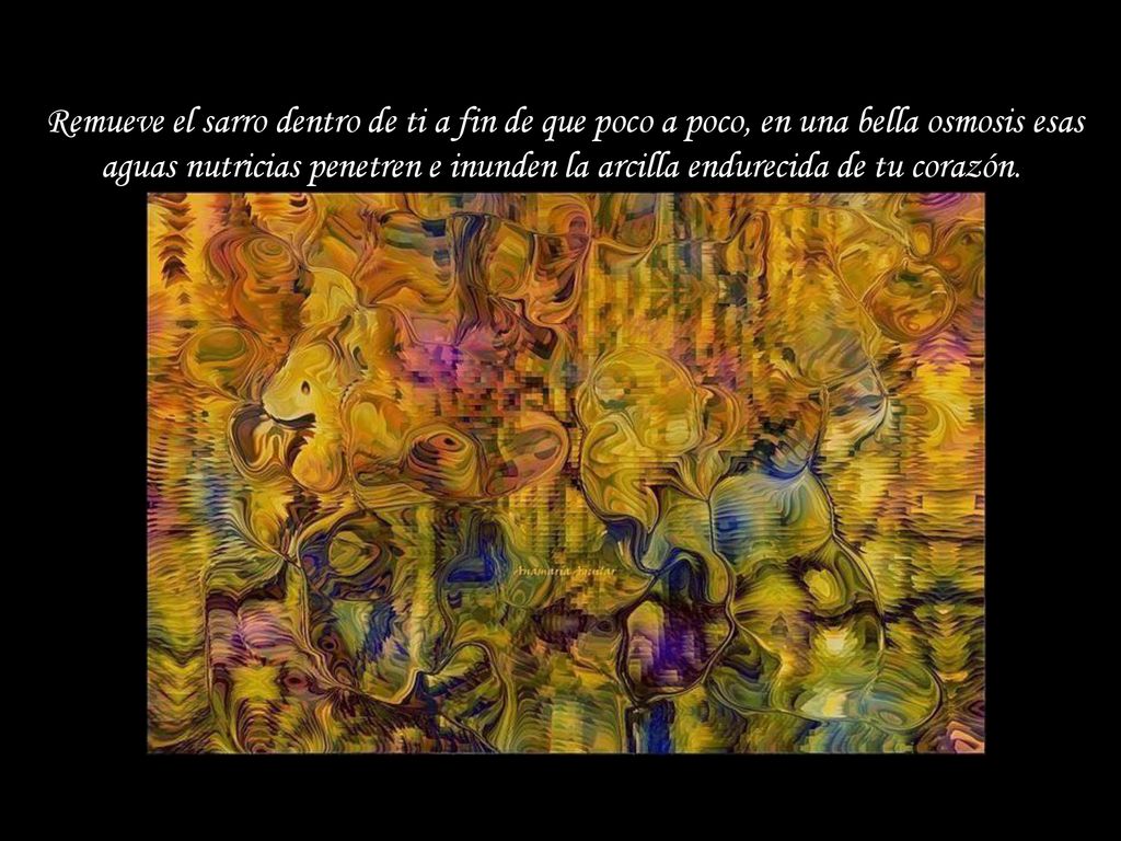 Remueve el sarro dentro de ti a fin de que poco a poco, en una bella osmosis esas aguas nutricias penetren e inunden la arcilla endurecida de tu corazón.