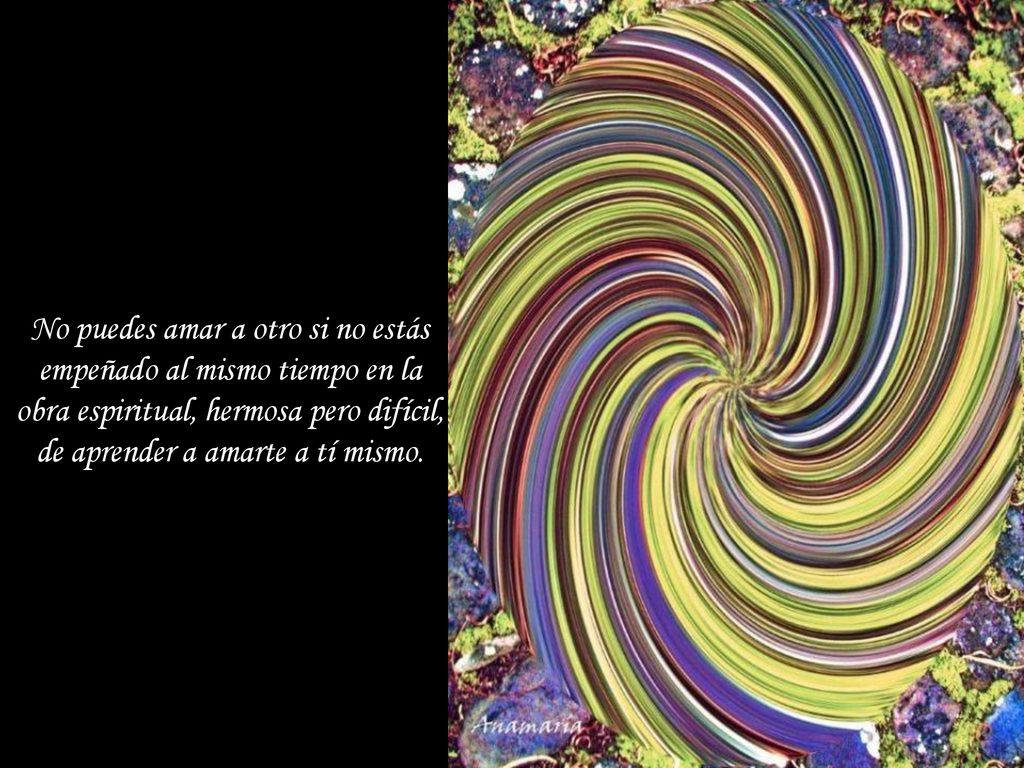 No puedes amar a otro si no estás empeñado al mismo tiempo en la obra espiritual, hermosa pero difícil, de aprender a amarte a tí mismo.