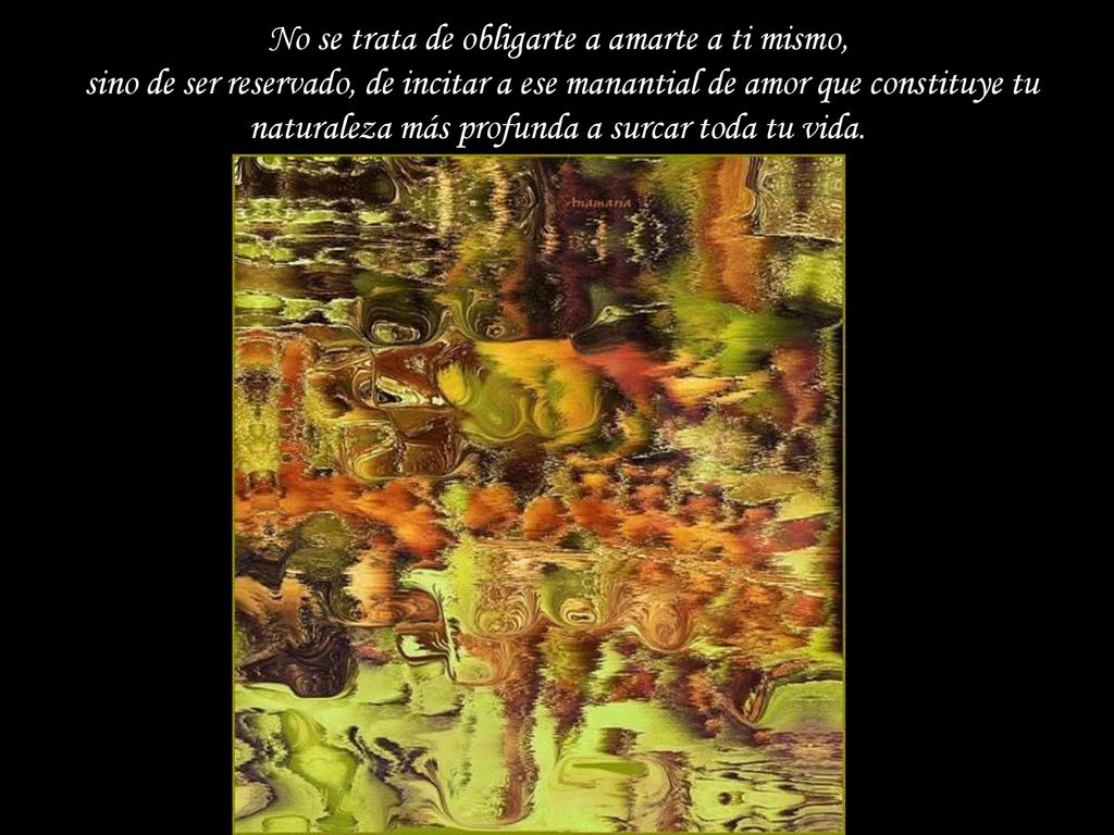 No se trata de obligarte a amarte a ti mismo, sino de ser reservado, de incitar a ese manantial de amor que constituye tu naturaleza más profunda a surcar toda tu vida.