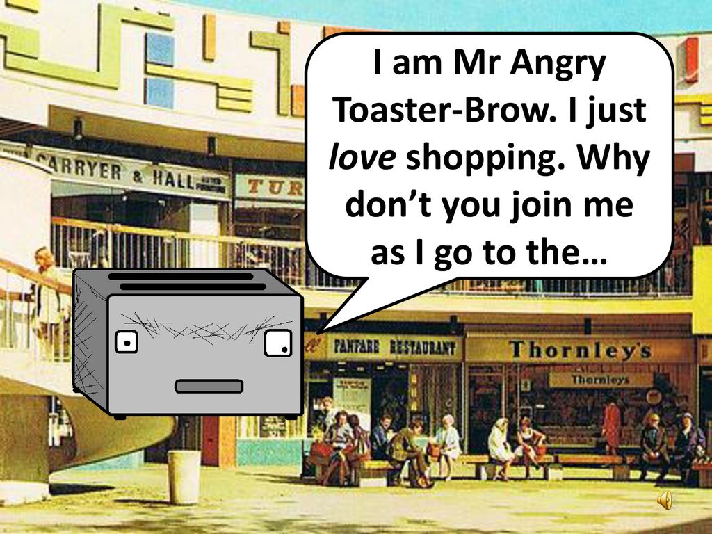 I am Mr Angry Toaster-Brow. I just love shopping