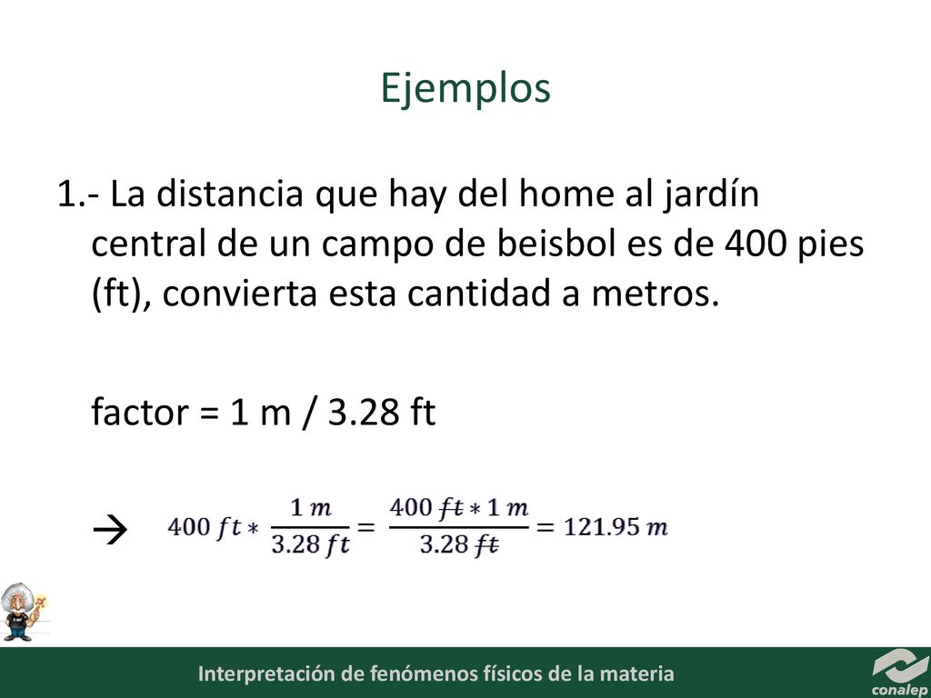Ejemplos 1.- La distancia que hay del home al jardín central de un campo de beisbol es de 400 pies (ft), convierta esta cantidad a metros.