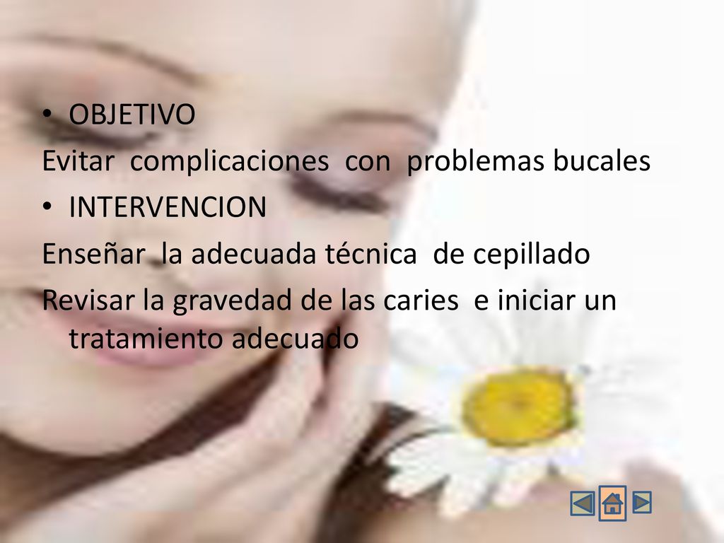 OBJETIVO Evitar complicaciones con problemas bucales. INTERVENCION. Enseñar la adecuada técnica de cepillado.