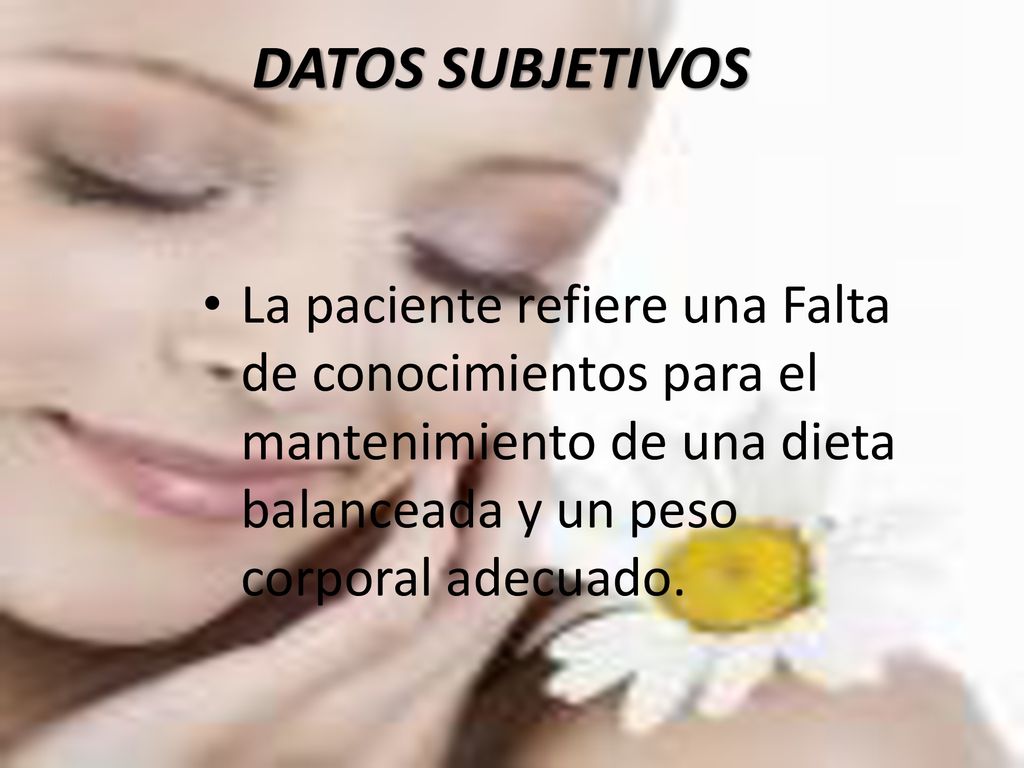 DATOS SUBJETIVOS La paciente refiere una Falta de conocimientos para el mantenimiento de una dieta balanceada y un peso corporal adecuado.
