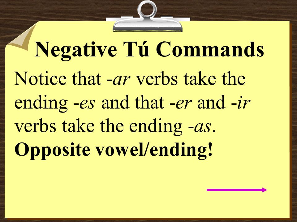 Negative Tú Commands Notice that -ar verbs take the ending -es and that -er and -ir verbs take the ending -as.