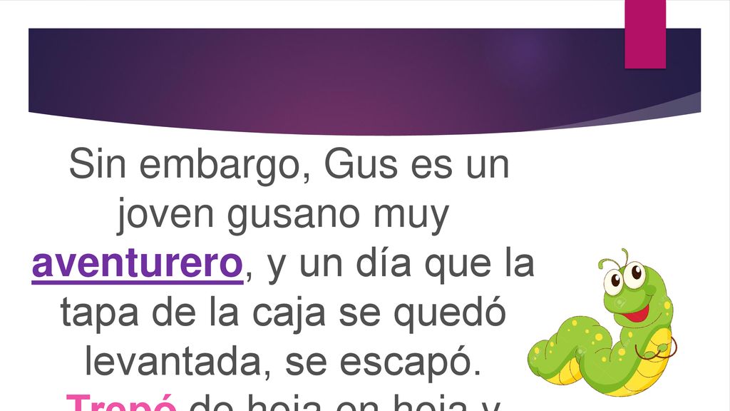Sin embargo, Gus es un joven gusano muy aventurero, y un día que la tapa de la caja se quedó levantada, se escapó.
