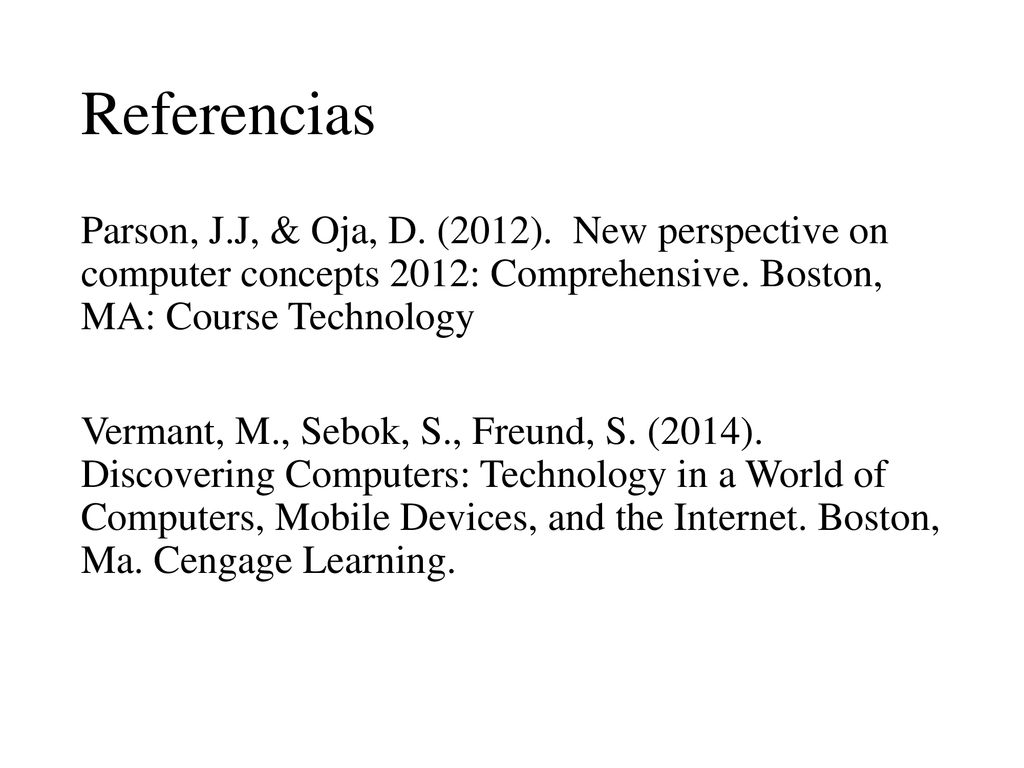 Referencias Parson, J.J, & Oja, D. (2012). New perspective on computer concepts 2012: Comprehensive. Boston, MA: Course Technology.