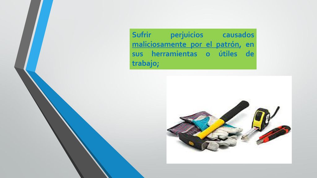 Sufrir perjuicios causados maliciosamente por el patrón, en sus herramientas o útiles de trabajo;