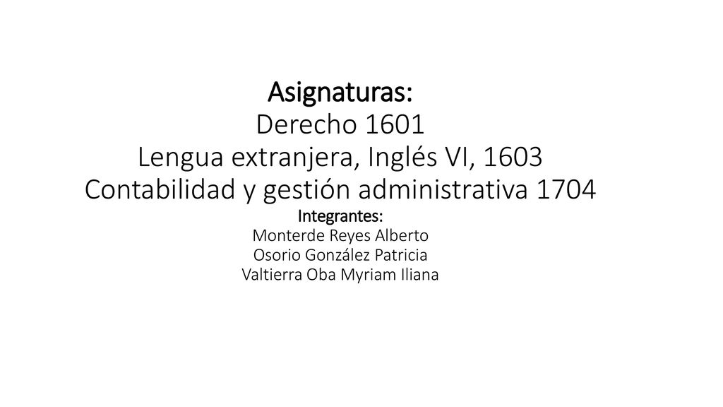 Asignaturas: Derecho 1601 Lengua extranjera, Inglés VI, 1603 Contabilidad y gestión administrativa 1704 Integrantes: Monterde Reyes Alberto Osorio González Patricia Valtierra Oba Myriam Iliana