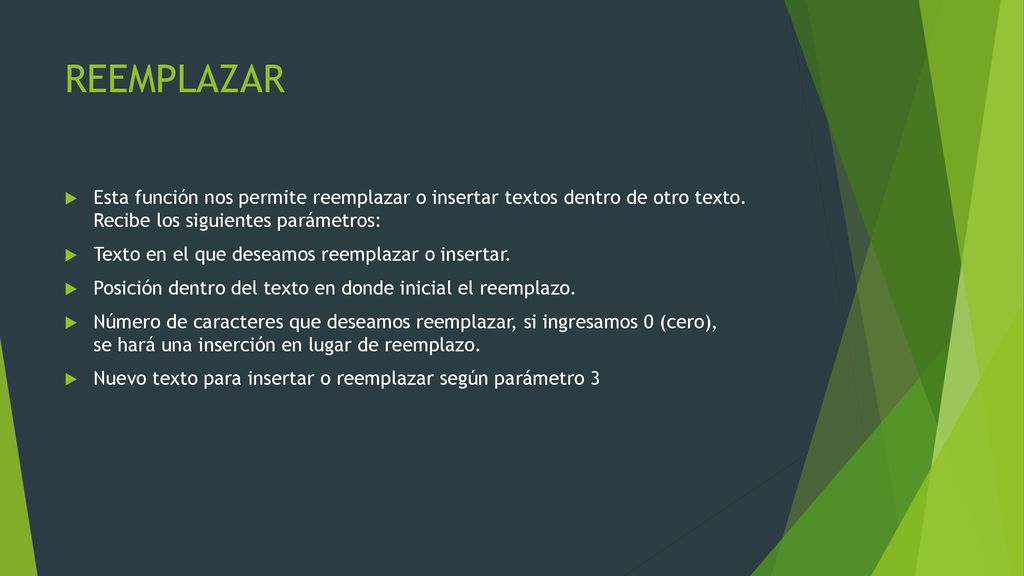 REEMPLAZAR Esta función nos permite reemplazar o insertar textos dentro de otro texto. Recibe los siguientes parámetros: