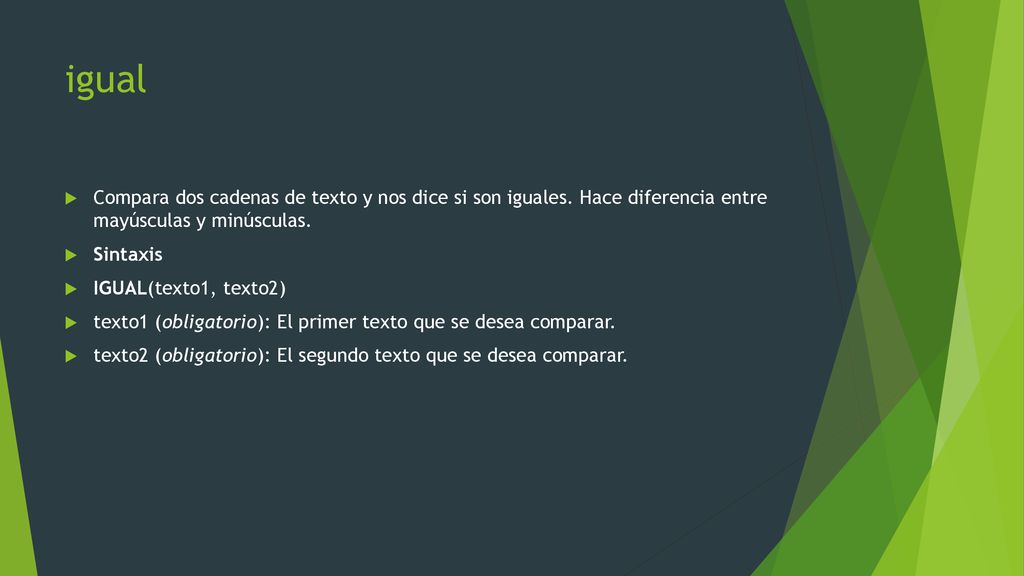 igual Compara dos cadenas de texto y nos dice si son iguales. Hace diferencia entre mayúsculas y minúsculas.