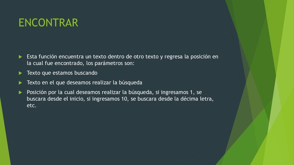 ENCONTRAR Esta función encuentra un texto dentro de otro texto y regresa la posición en la cual fue encontrado, los parámetros son: