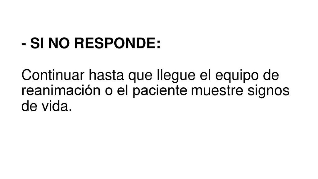 - SI NO RESPONDE: Continuar hasta que llegue el equipo de reanimación o el paciente muestre signos de vida.