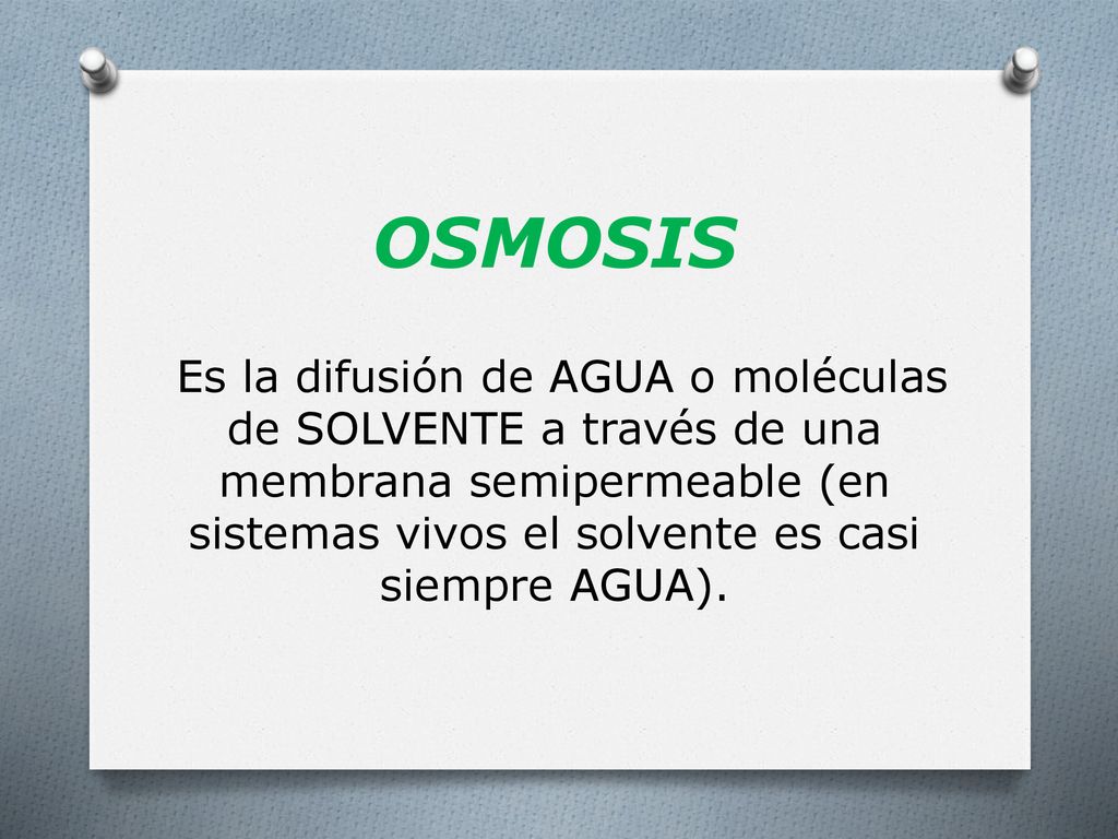 OSMOSIS Es la difusión de AGUA o moléculas de SOLVENTE a través de una membrana semipermeable (en sistemas vivos el solvente es casi siempre AGUA).