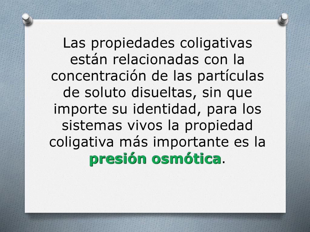 Las propiedades coligativas están relacionadas con la concentración de las partículas de soluto disueltas, sin que importe su identidad, para los sistemas vivos la propiedad coligativa más importante es la presión osmótica.