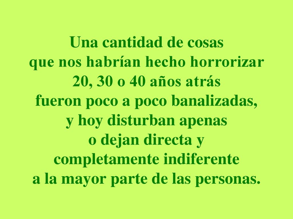 Una cantidad de cosas que nos habrían hecho horrorizar 20, 30 o 40 años atrás fueron poco a poco banalizadas, y hoy disturban apenas o dejan directa y completamente indiferente a la mayor parte de las personas.