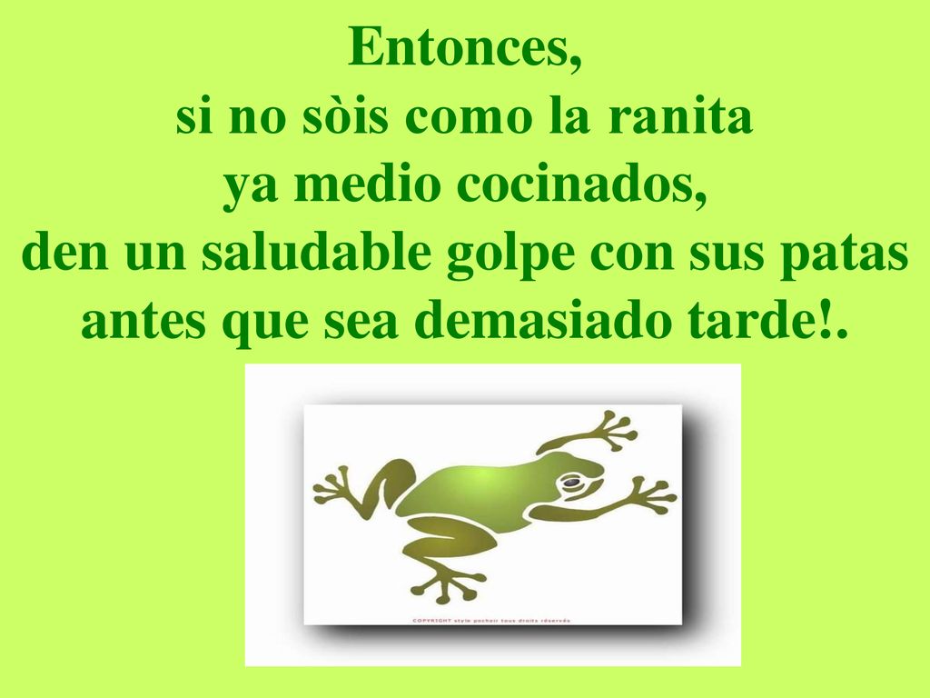 Entonces, si no sòis como la ranita ya medio cocinados, den un saludable golpe con sus patas antes que sea demasiado tarde!.