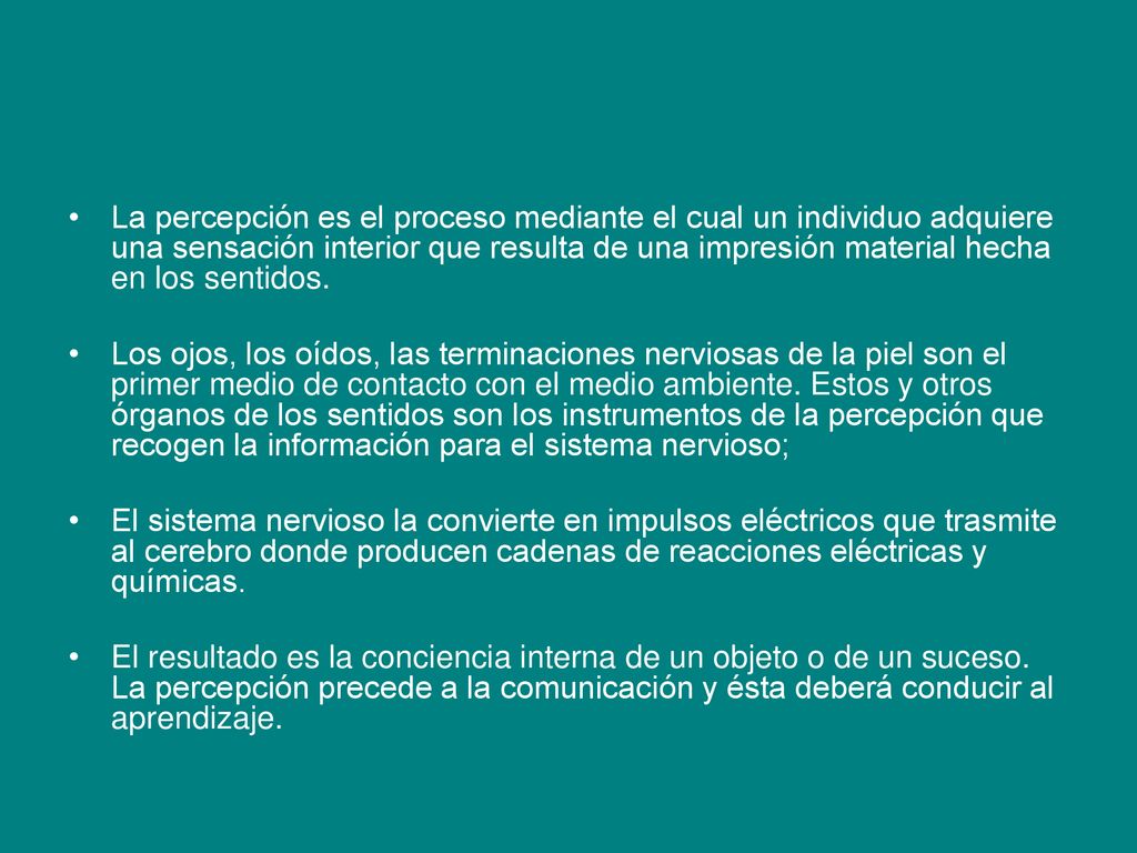 La percepción es el proceso mediante el cual un individuo adquiere una sensación interior que resulta de una impresión material hecha en los sentidos.