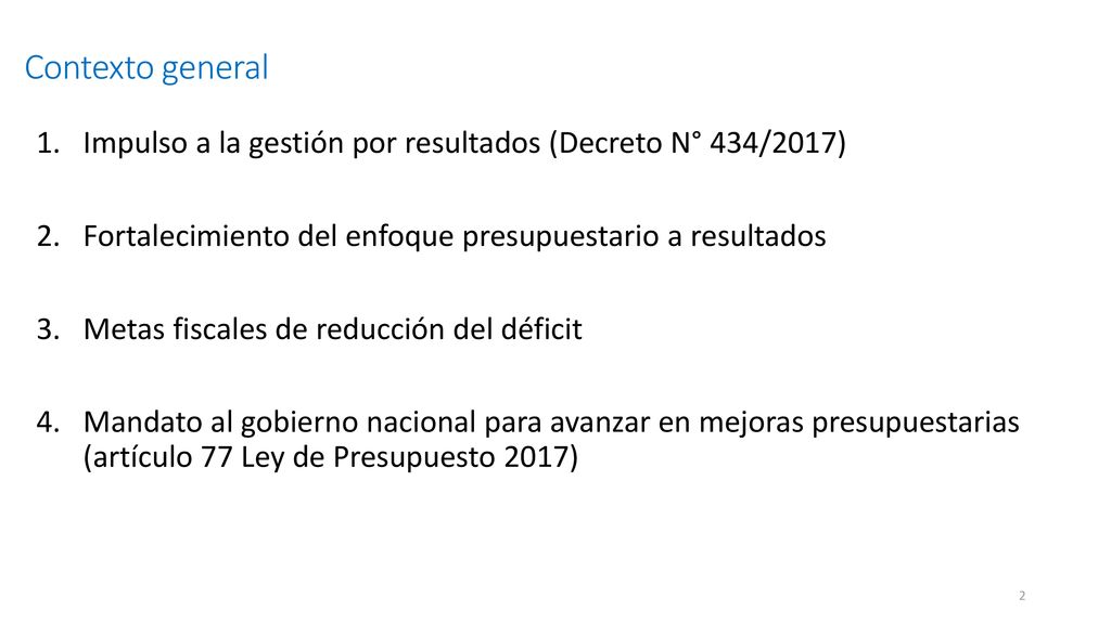 Contexto general Impulso a la gestión por resultados (Decreto N° 434/2017) Fortalecimiento del enfoque presupuestario a resultados.