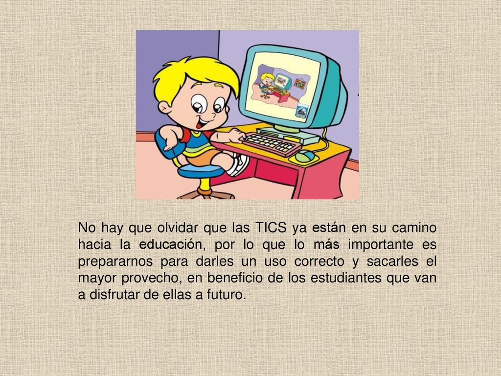 No hay que olvidar que las TICS ya están en su camino hacia la educación, por lo que lo más importante es prepararnos para darles un uso correcto y sacarles el mayor provecho, en beneficio de los estudiantes que van a disfrutar de ellas a futuro.