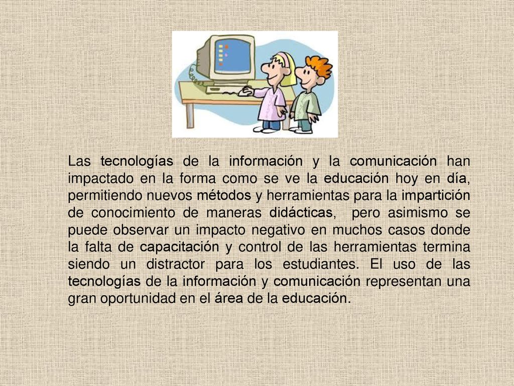 Las tecnologías de la información y la comunicación han impactado en la forma como se ve la educación hoy en día, permitiendo nuevos métodos y herramientas para la impartición de conocimiento de maneras didácticas, pero asimismo se puede observar un impacto negativo en muchos casos donde la falta de capacitación y control de las herramientas termina siendo un distractor para los estudiantes.