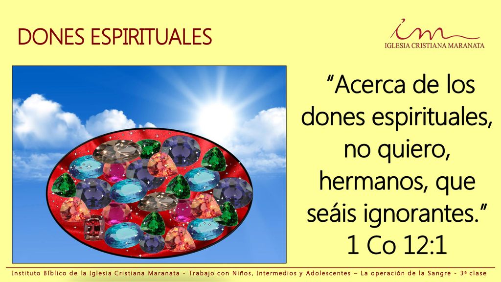 DONES ESPIRITUALES Acerca de los dones espirituales, no quiero, hermanos, que seáis ignorantes. 1 Co 12:1.