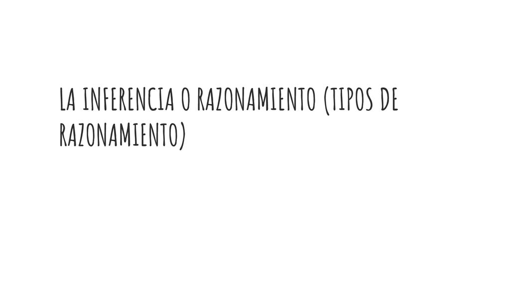 LA INFERENCIA O RAZONAMIENTO (TIPOS DE RAZONAMIENTO)