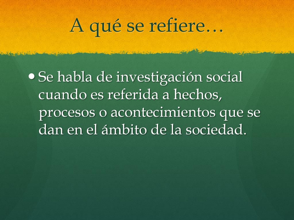 A qué se refiere… Se habla de investigación social cuando es referida a hechos, procesos o acontecimientos que se dan en el ámbito de la sociedad.