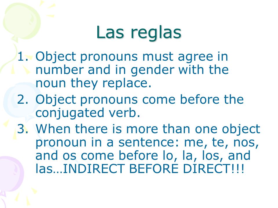 Las reglas Object pronouns must agree in number and in gender with the noun they replace. Object pronouns come before the conjugated verb.