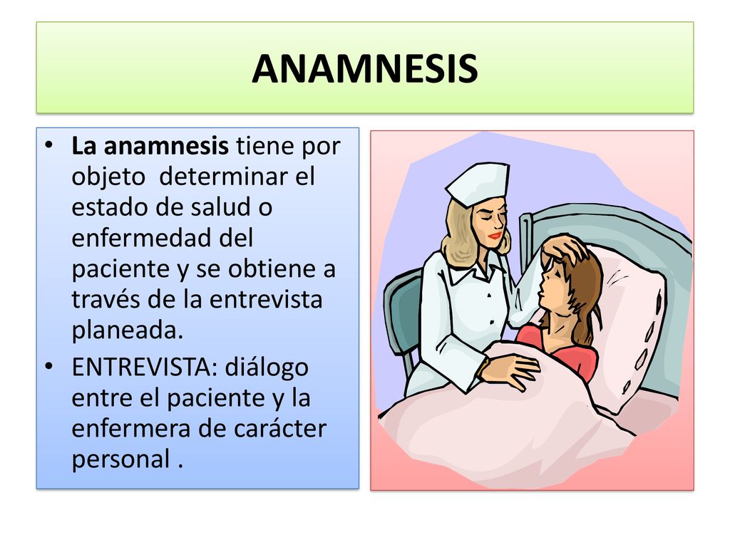 ANAMNESIS La anamnesis tiene por objeto determinar el estado de salud o enfermedad del paciente y se obtiene a través de la entrevista planeada.