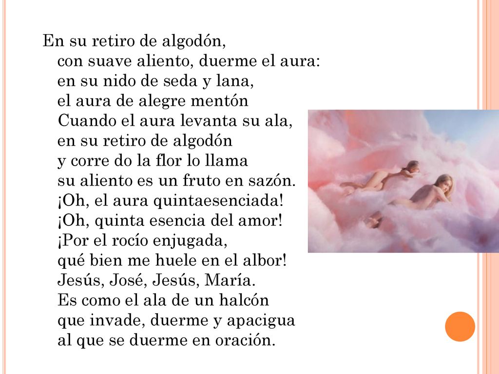 En su retiro de algodón, con suave aliento, duerme el aura: en su nido de seda y lana, el aura de alegre mentón Cuando el aura levanta su ala, en su retiro de algodón y corre do la flor lo llama su aliento es un fruto en sazón.