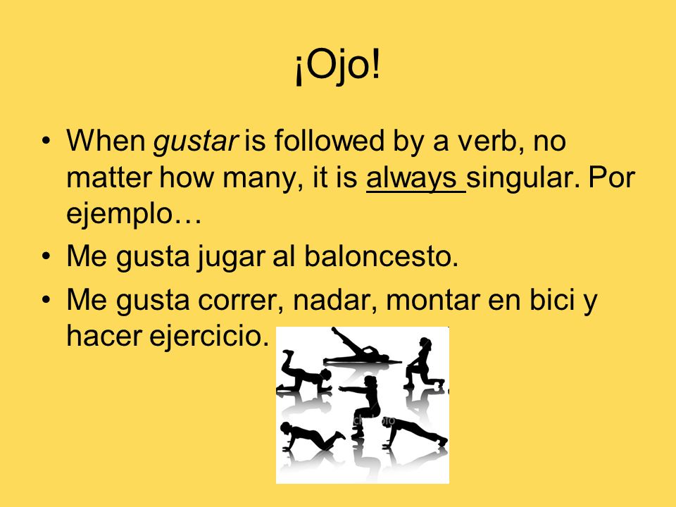 ¡Ojo! When gustar is followed by a verb, no matter how many, it is always singular. Por ejemplo… Me gusta jugar al baloncesto.