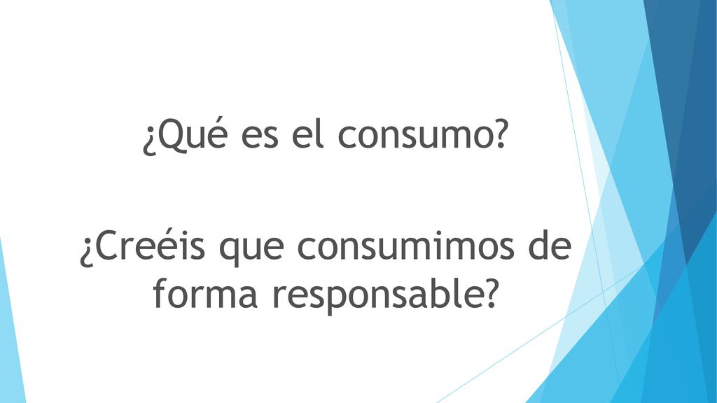 ¿Qué es el consumo ¿Creéis que consumimos de forma responsable