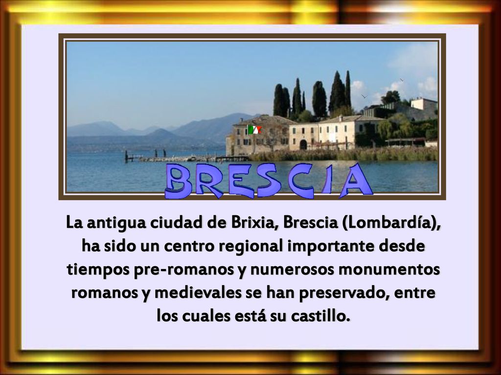 La antigua ciudad de Brixia, Brescia (Lombardía), ha sido un centro regional importante desde tiempos pre-romanos y numerosos monumentos romanos y medievales se han preservado, entre los cuales está su castillo.