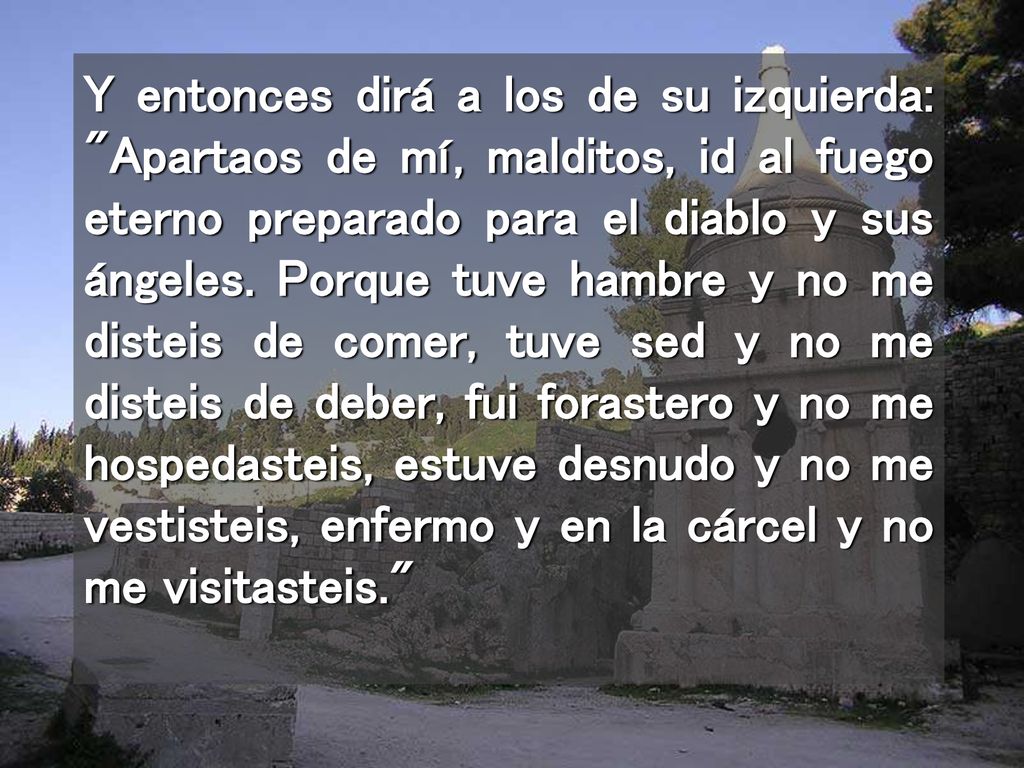 Y entonces dirá a los de su izquierda: Apartaos de mí, malditos, id al fuego eterno preparado para el diablo y sus ángeles.