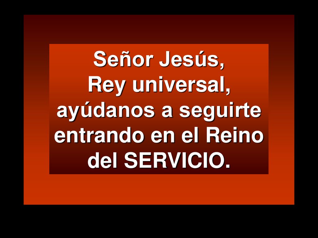Señor Jesús, Rey universal, ayúdanos a seguirte entrando en el Reino