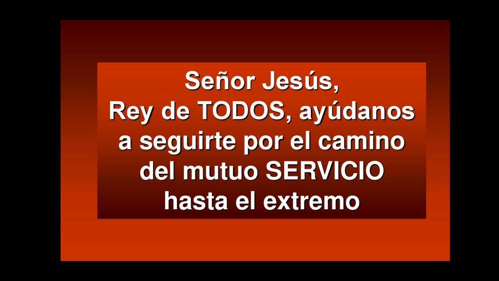 Señor Jesús, Rey de TODOS, ayúdanos a seguirte por el camino del mutuo SERVICIO hasta el extremo