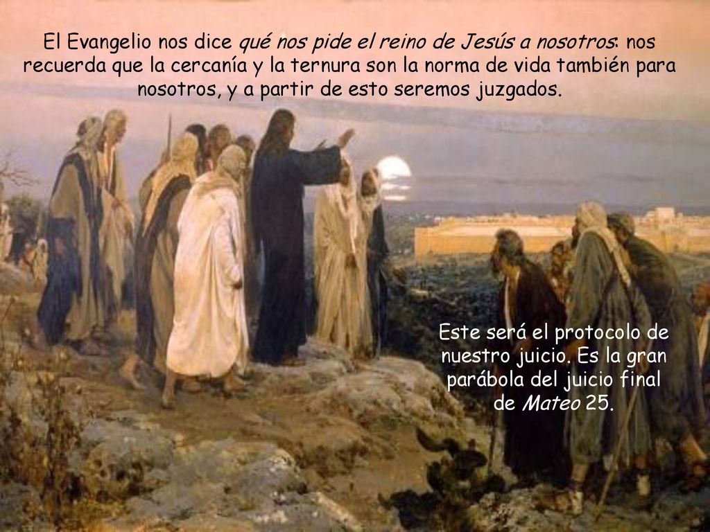 El Evangelio nos dice qué nos pide el reino de Jesús a nosotros: nos recuerda que la cercanía y la ternura son la norma de vida también para nosotros, y a partir de esto seremos juzgados.