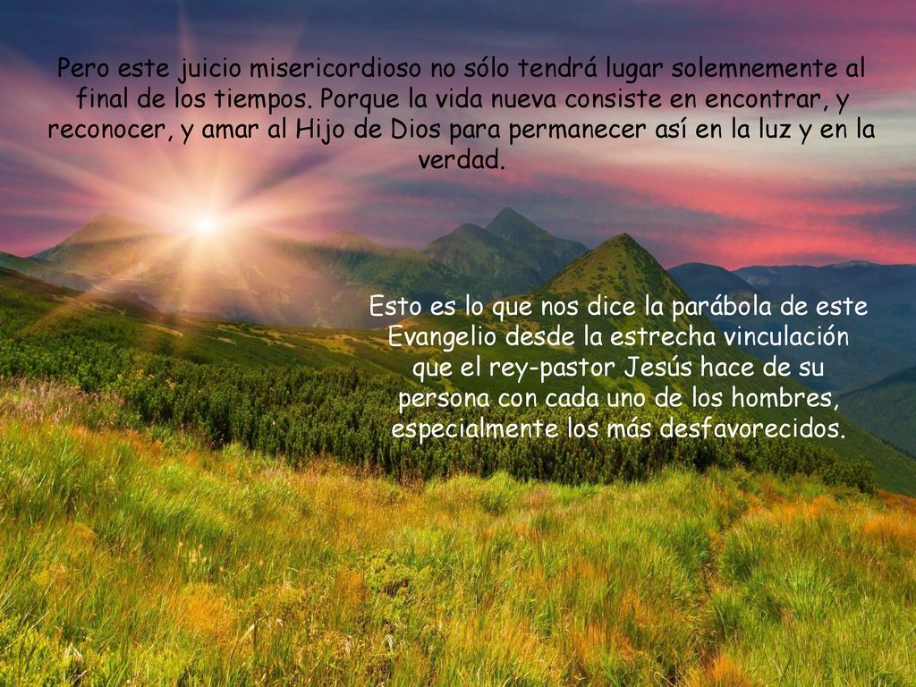 Pero este juicio misericordioso no sólo tendrá lugar solemnemente al final de los tiempos. Porque la vida nueva consiste en encontrar, y reconocer, y amar al Hijo de Dios para permanecer así en la luz y en la verdad.