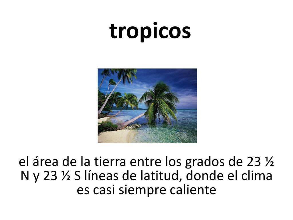 tropicos el área de la tierra entre los grados de 23 ½ N y 23 ½ S líneas de latitud, donde el clima es casi siempre caliente.