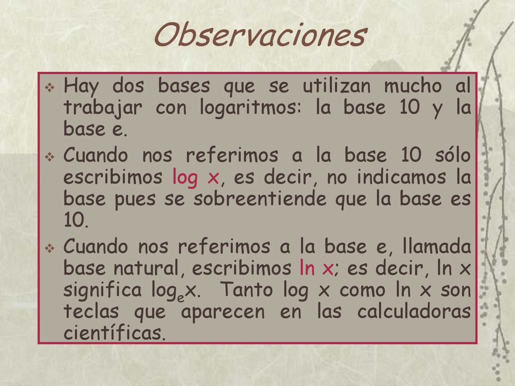 Observaciones Hay dos bases que se utilizan mucho al trabajar con logaritmos: la base 10 y la base e.