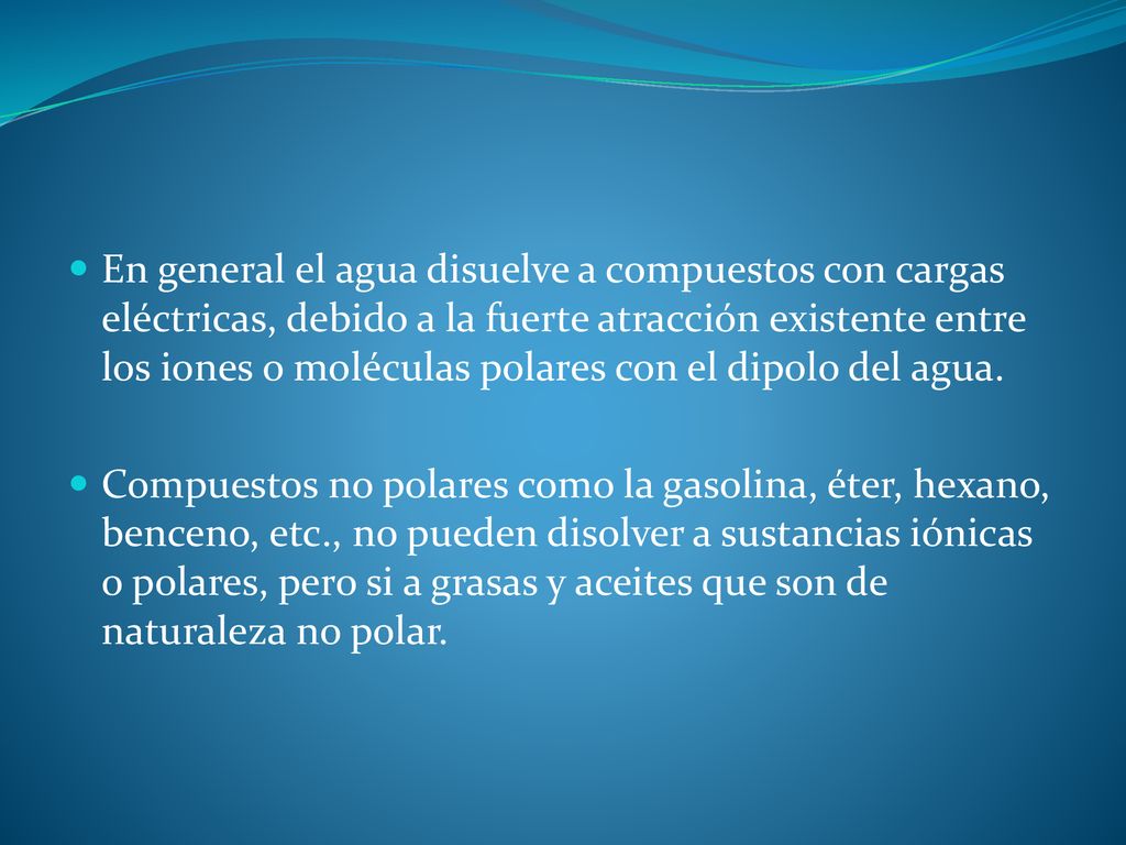 En general el agua disuelve a compuestos con cargas eléctricas, debido a la fuerte atracción existente entre los iones o moléculas polares con el dipolo del agua.