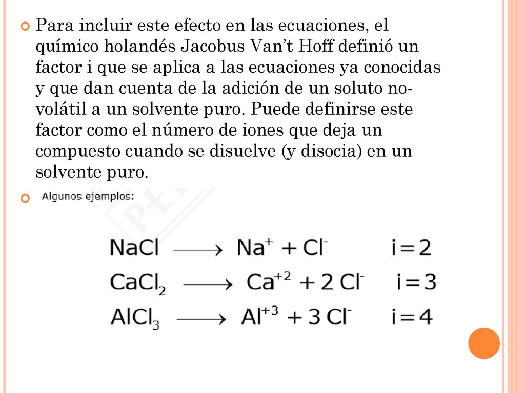 Para incluir este efecto en las ecuaciones, el químico holandés Jacobus Van’t Hoff definió un factor i que se aplica a las ecuaciones ya conocidas y que dan cuenta de la adición de un soluto no- volátil a un solvente puro.