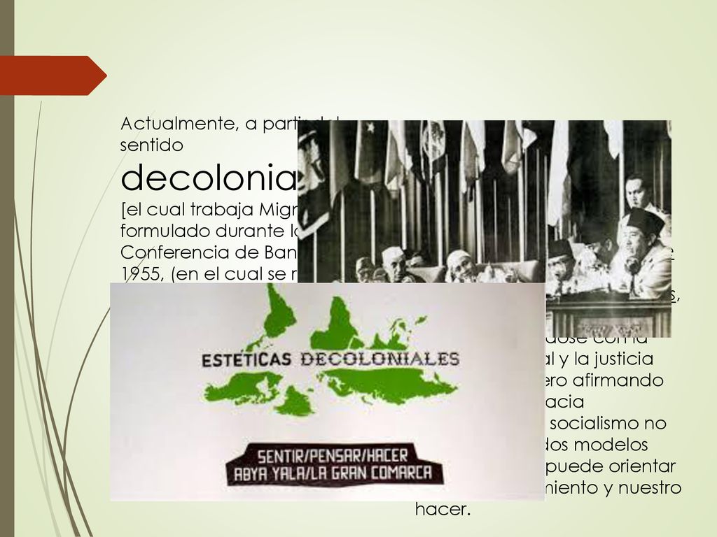 Actualmente, a partir del sentido decolonialista [el cual trabaja Mignolo] formulado durante la Conferencia de Bandung de 1955, (en el cual se reunieron 29 países de Asia y África), tenia como objetivo y visión común de encontrar un futuro que no fuera ni capitalista ni comunista.