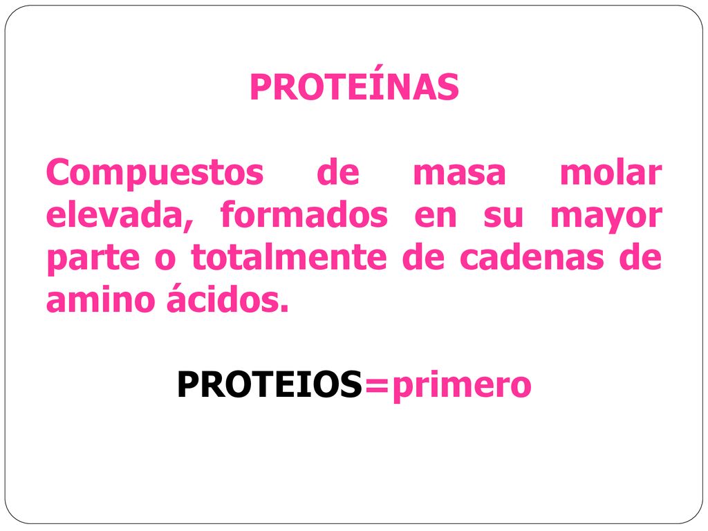 PROTEÍNAS Compuestos de masa molar elevada, formados en su mayor parte o totalmente de cadenas de amino ácidos.