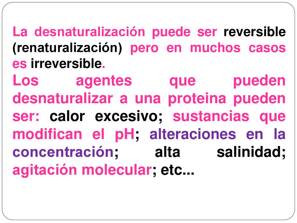 La desnaturalización puede ser reversible (renaturalización) pero en muchos casos es irreversible.