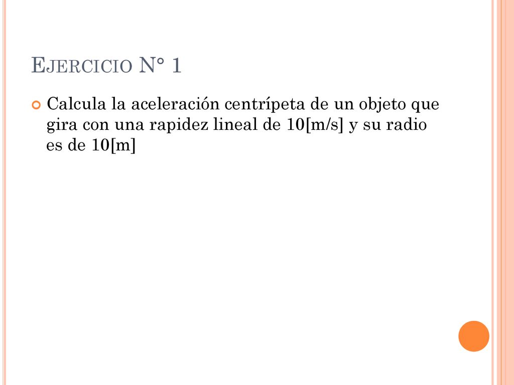Ejercicio N° 1 Calcula la aceleración centrípeta de un objeto que gira con una rapidez lineal de 10[m/s] y su radio es de 10[m]
